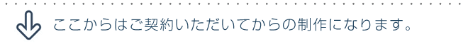 ここからはご契約いただいてからの制作になります。