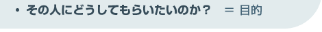 ３．その人にどうしてもらいたいのか？・・・目的